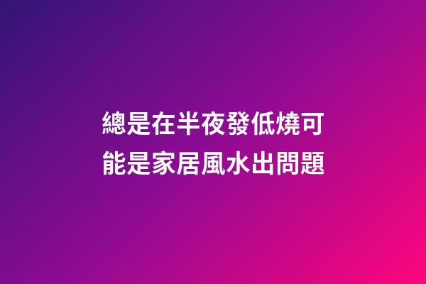 總是在半夜發低燒可能是家居風水出問題