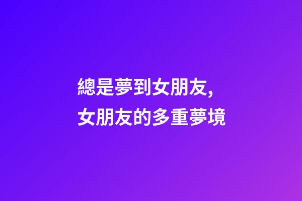 總是夢到女朋友,女朋友的多重夢境-第1張-觀點-玄機派