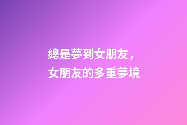 總是夢到女朋友，女朋友的多重夢境-第1張-觀點-玄機派