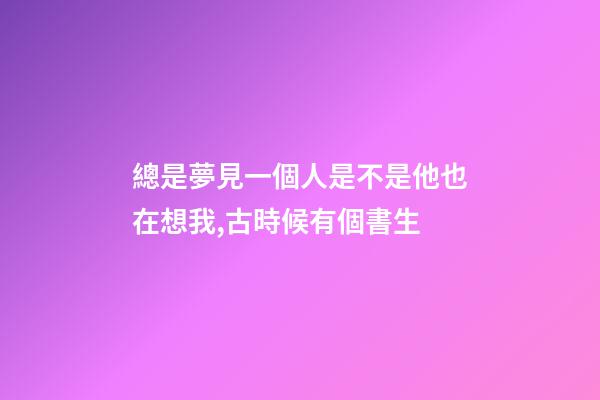 總是夢見一個人是不是他也在想我,古時候有個書生-第1張-觀點-玄機派