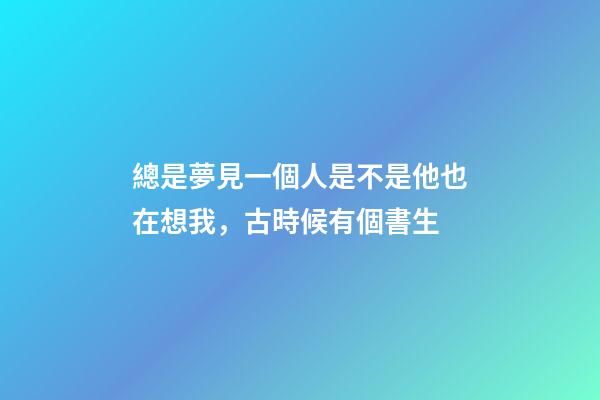 總是夢見一個人是不是他也在想我，古時候有個書生-第1張-觀點-玄機派