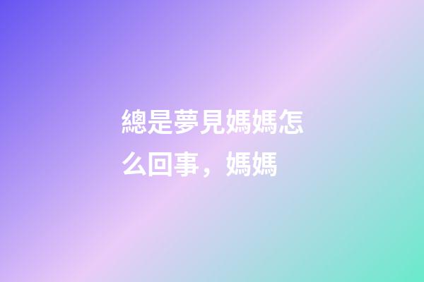 總是夢見媽媽怎么回事，媽媽-第1張-觀點(diǎn)-玄機(jī)派