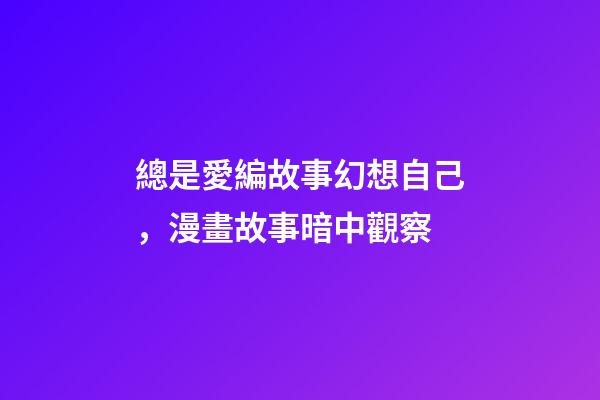 總是愛編故事幻想自己，漫畫故事暗中觀察-第1張-觀點(diǎn)-玄機(jī)派