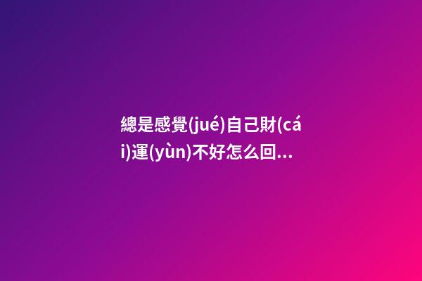 總是感覺(jué)自己財(cái)運(yùn)不好怎么回事