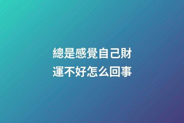 總是感覺自己財運不好怎么回事