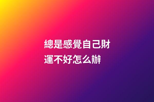總是感覺自己財運不好怎么辦