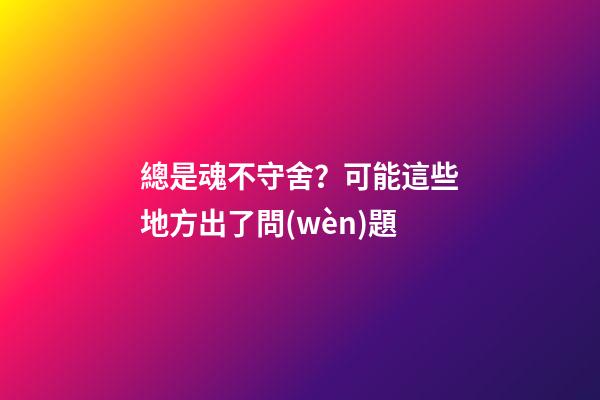 總是魂不守舍？可能這些地方出了問(wèn)題