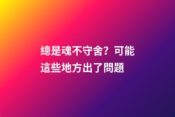 總是魂不守舍？可能這些地方出了問題