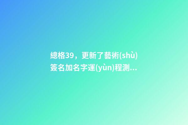 總格39，更新了藝術(shù)簽名加名字運(yùn)程測試-第1張-觀點(diǎn)-玄機(jī)派