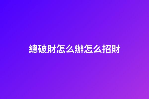 總破財怎么辦怎么招財