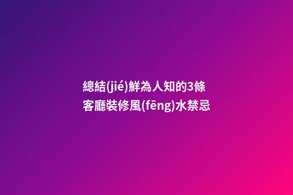 總結(jié)鮮為人知的3條客廳裝修風(fēng)水禁忌