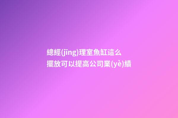 總經(jīng)理室魚缸這么擺放可以提高公司業(yè)績