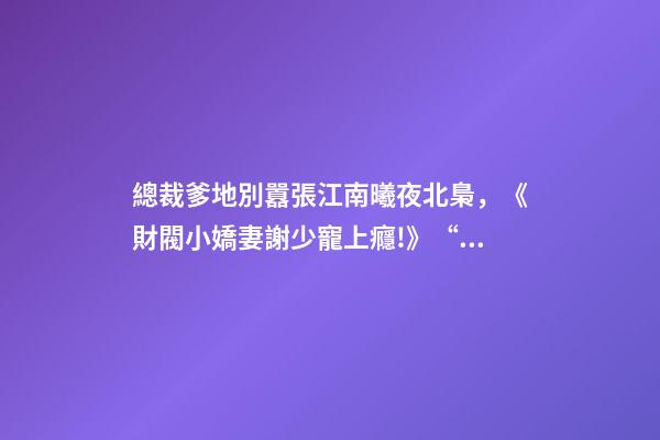 總裁爹地別囂張江南曦夜北梟，《財閥小嬌妻謝少寵上癮!》“謝少夫人-第1張-觀點-玄機派