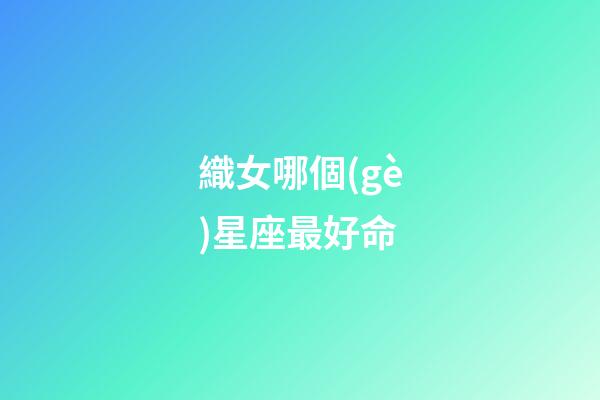 織女哪個(gè)星座最好命-第1張-星座運(yùn)勢(shì)-玄機(jī)派
