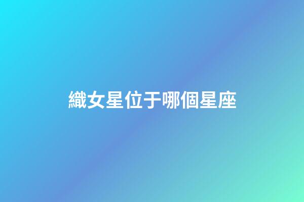 織女星位于哪個星座（織女星有多恐怖）