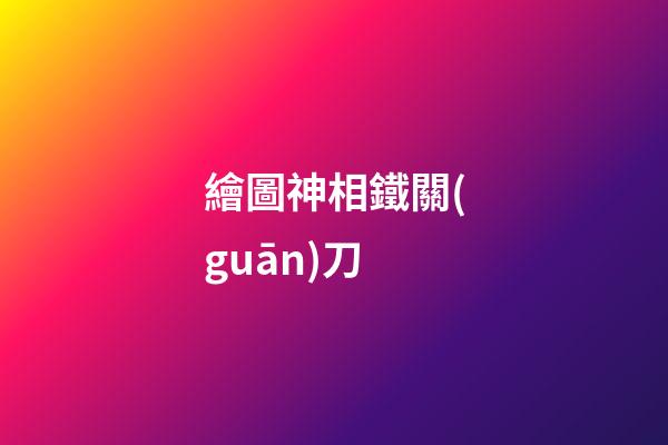 繪圖神相鐵關(guān)刀