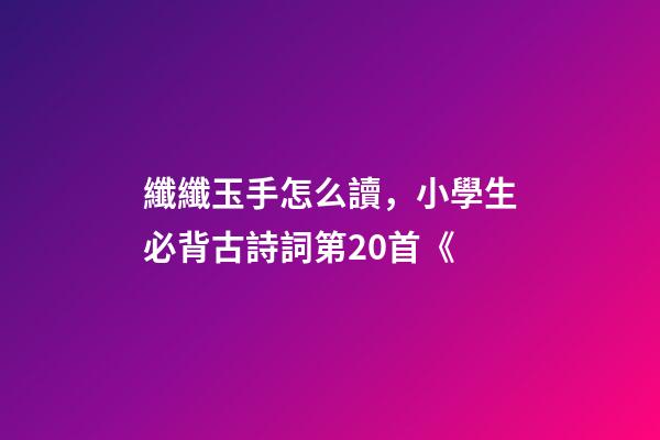 纖纖玉手怎么讀，小學生必背古詩詞第20首《-第1張-觀點-玄機派