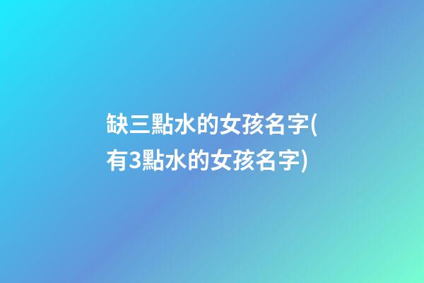 缺三點水的女孩名字(有3點水的女孩名字)