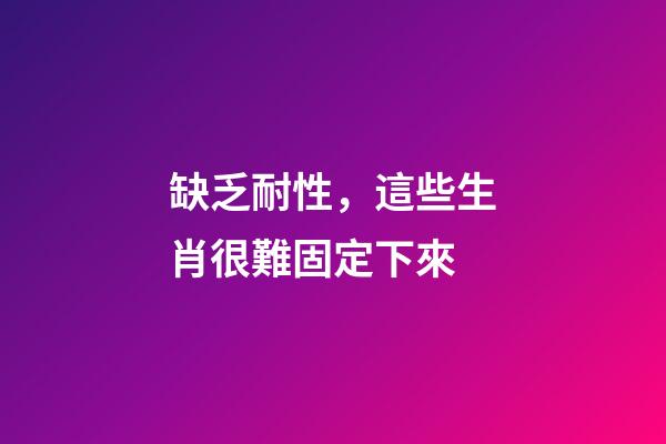 缺乏耐性，這些生肖很難固定下來