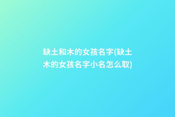 缺土和木的女孩名字(缺土木的女孩名字小名怎么取)