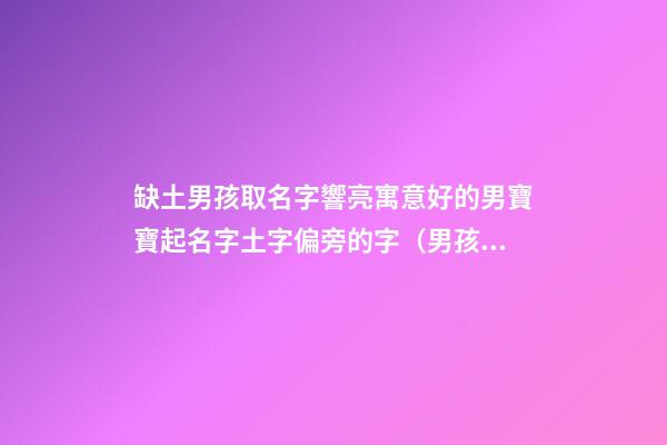 缺土男孩取名字響亮寓意好的男寶寶起名字土字偏旁的字（男孩缺土取名最好的字）
