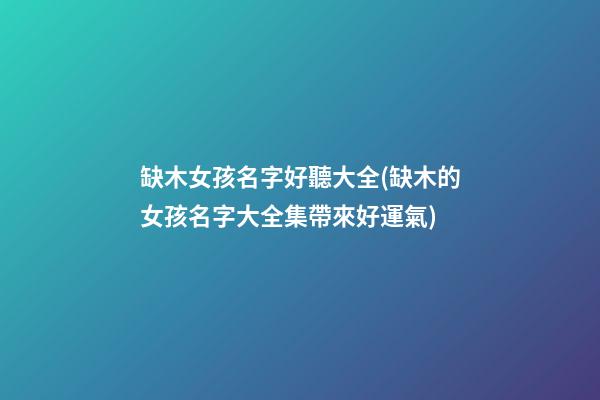 缺木女孩名字好聽大全(缺木的女孩名字大全集帶來好運氣)