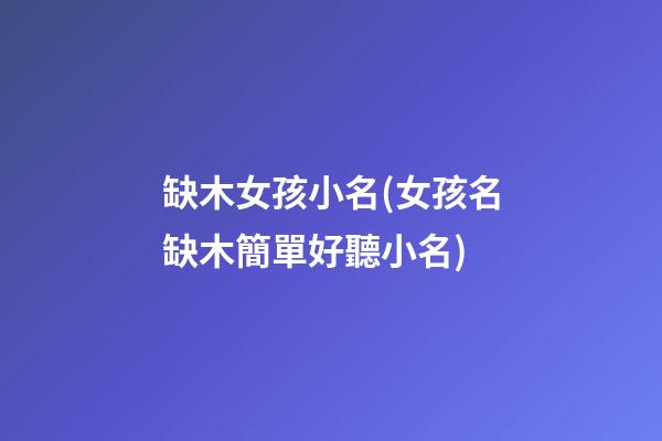 缺木女孩小名(女孩名缺木簡單好聽小名)