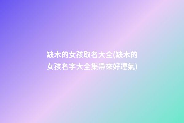 缺木的女孩取名大全(缺木的女孩名字大全集帶來好運氣)