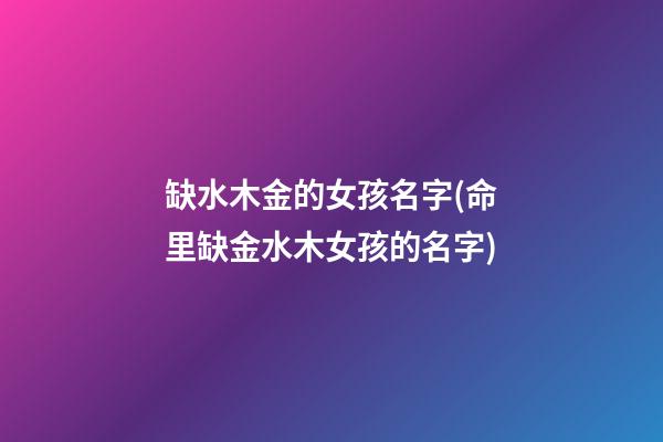 缺水木金的女孩名字(命里缺金水木女孩的名字)