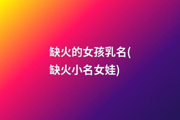 缺火的女孩乳名(缺火小名女娃)