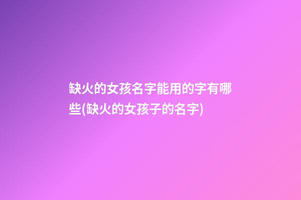 缺火的女孩名字能用的字有哪些(缺火的女孩子的名字)