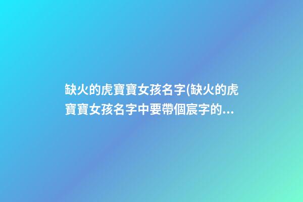 缺火的虎寶寶女孩名字(缺火的虎寶寶女孩名字中要帶個宸字的)