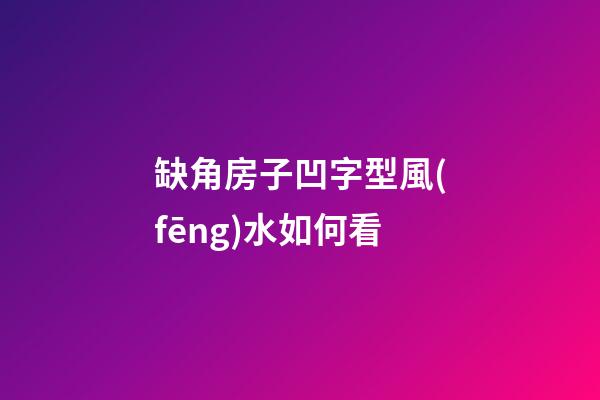 缺角房子凹字型風(fēng)水如何看