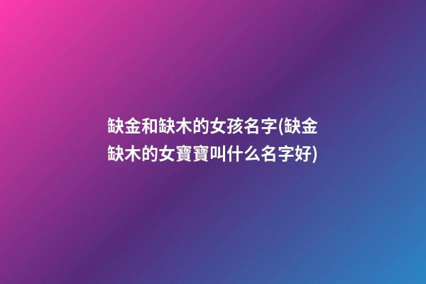 缺金和缺木的女孩名字(缺金缺木的女寶寶叫什么名字好)