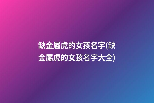 缺金屬虎的女孩名字(缺金屬虎的女孩名字大全)