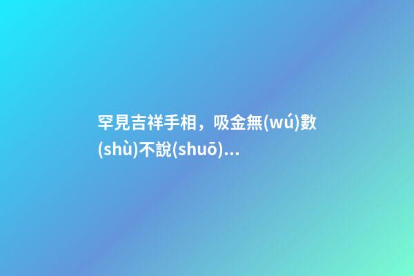 罕見吉祥手相，吸金無(wú)數(shù)不說(shuō)晚年更加美滿