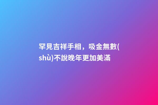 罕見吉祥手相，吸金無數(shù)不說晚年更加美滿