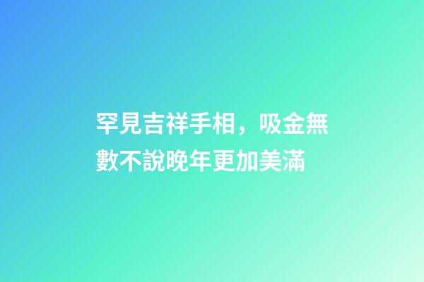 罕見吉祥手相，吸金無數不說晚年更加美滿