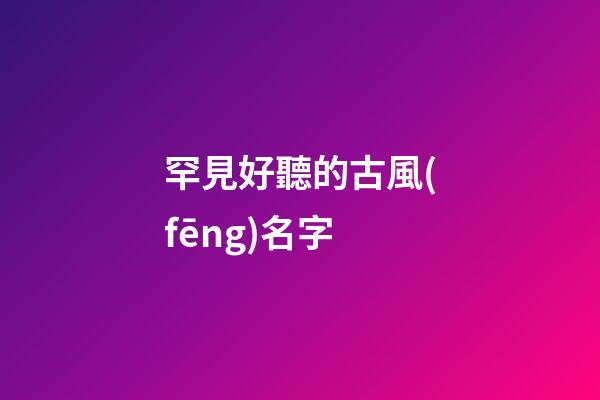 罕見好聽的古風(fēng)名字(罕見好聽的古風(fēng)名字3個字)-第1張-寶寶起名-玄機派