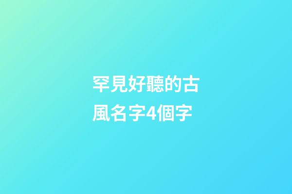 罕見好聽的古風名字4個字(最好聽的古風名字四個字)-第1張-寶寶起名-玄機派