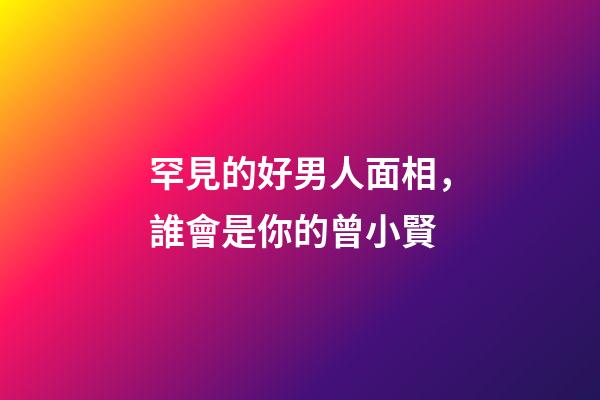 罕見的好男人面相，誰會是你的曾小賢?