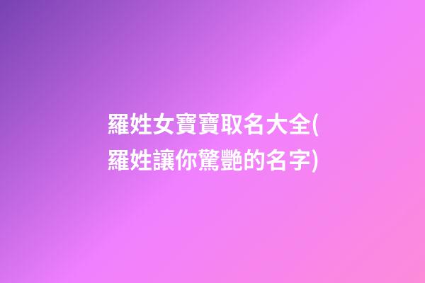 羅姓女寶寶取名大全(羅姓讓你驚艷的名字)