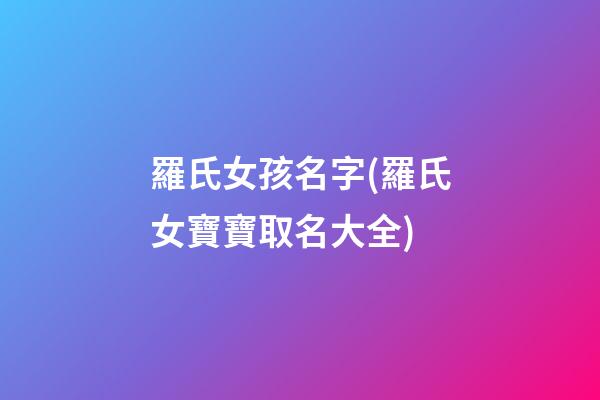 羅氏女孩名字(羅氏女寶寶取名大全)