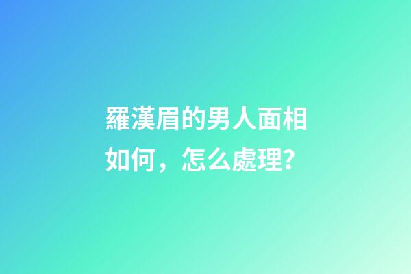 羅漢眉的男人面相如何，怎么處理？