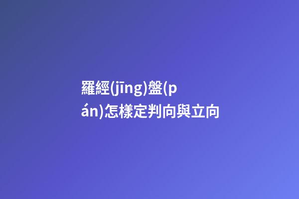 羅經(jīng)盤(pán)怎樣定判向與立向
