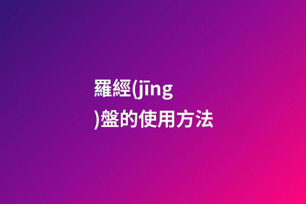 羅經(jīng)盤的使用方法