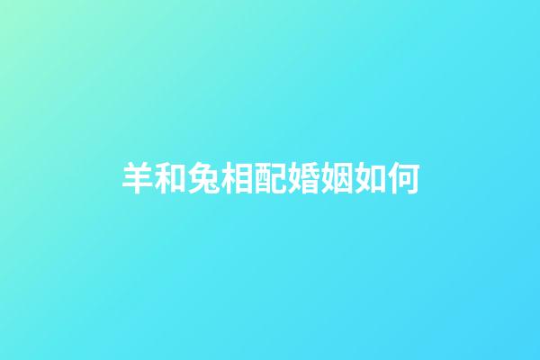 羊和兔相配婚姻如何（羊和兔的婚姻能長久嗎）-第1張-星座運勢-玄機派