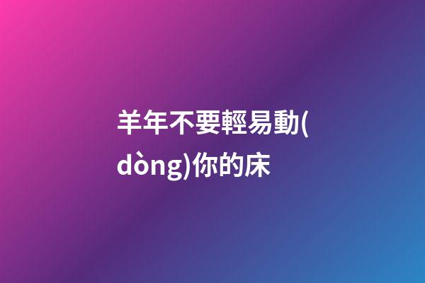 羊年不要輕易動(dòng)你的床