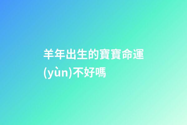 羊年出生的寶寶命運(yùn)不好嗎?