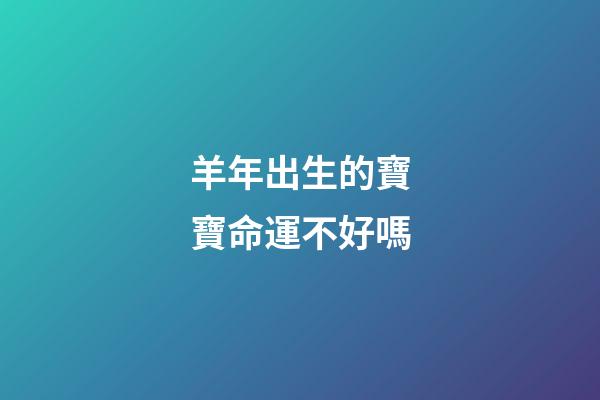 羊年出生的寶寶命運不好嗎?